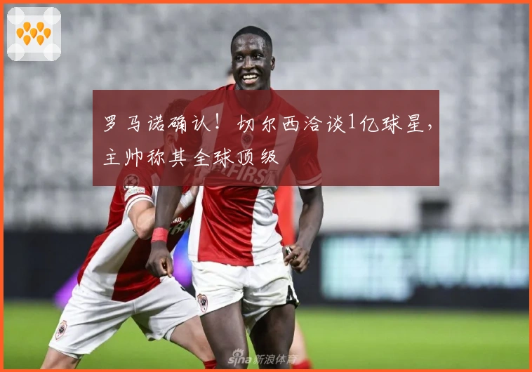 罗马诺确认！切尔西洽谈1亿球星，主帅称其全球顶级