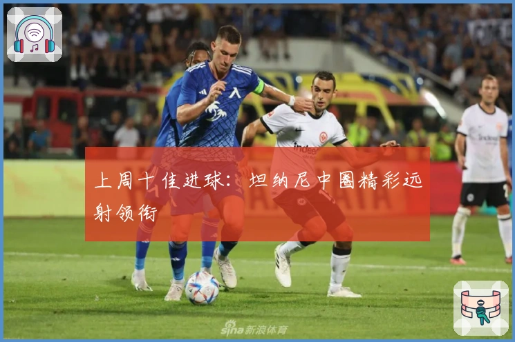 上周十佳进球：坦纳尼中圈精彩远射领衔