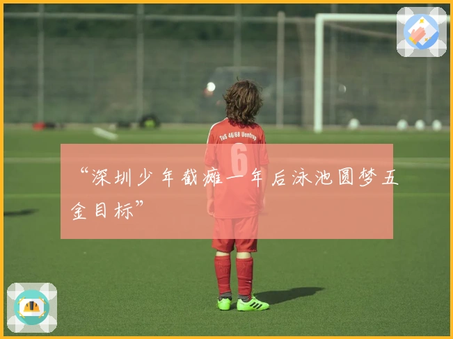 “深圳少年截瘫一年后泳池圆梦五金目标”