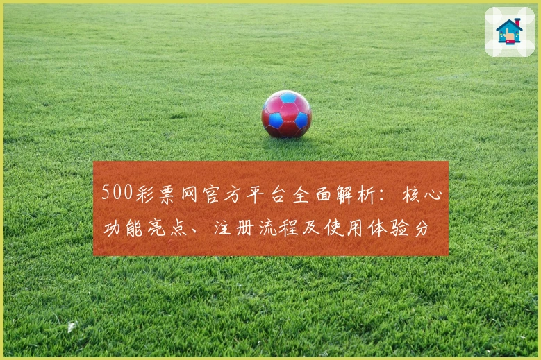 500彩票网官方平台全面解析：核心功能亮点、注册流程及使用体验分享