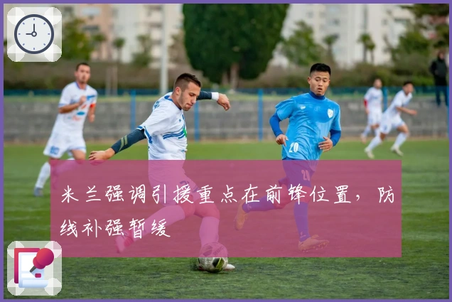 米兰强调引援重点在前锋位置，防线补强暂缓