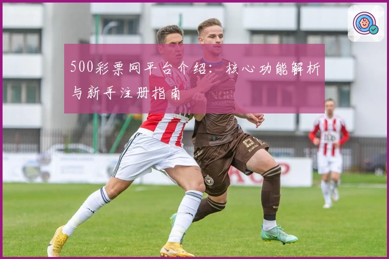 500彩票网平台介绍：核心功能解析与新手注册指南