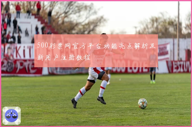 500彩票网官方平台功能亮点解析及新用户注册教程