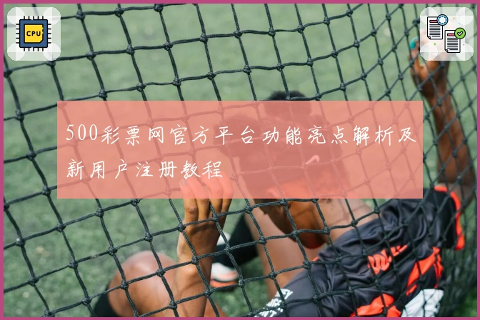 500彩票网官方平台功能亮点解析及新用户注册教程
