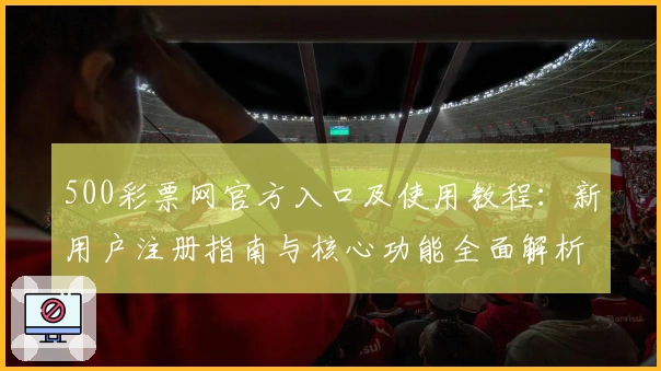 500彩票网官方入口及使用教程：新用户注册指南与核心功能全面解析