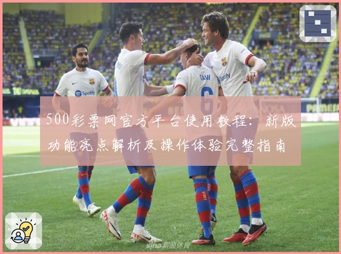 500彩票网官方平台使用教程：新版功能亮点解析及操作体验完整指南