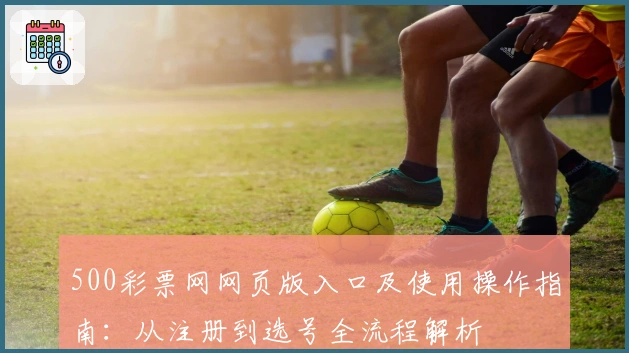 500彩票网网页版入口及使用操作指南：从注册到选号全流程解析