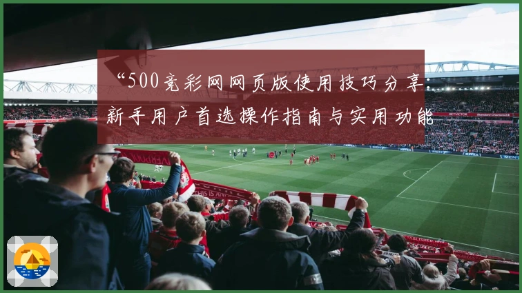“500竞彩网网页版使用技巧分享:新手用户首选操作指南与实用功能解析”