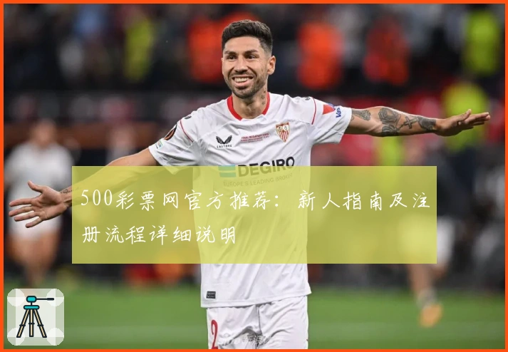 500彩票网官方推荐:新人指南及注册流程详细说明