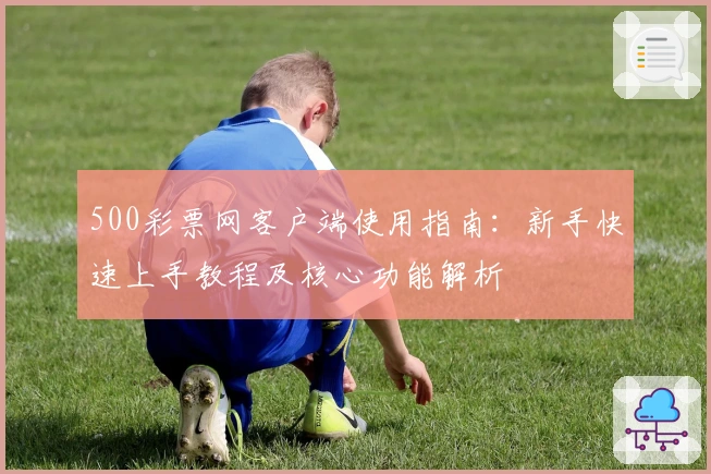 500彩票网客户端使用指南:新手快速上手教程及核心功能解析