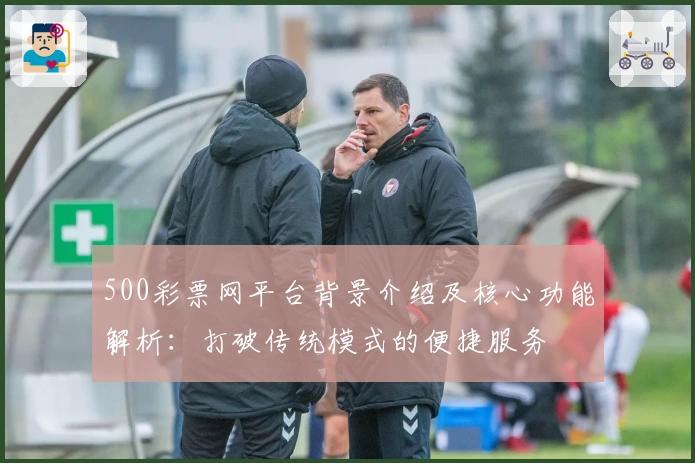 500彩票网平台背景介绍及核心功能解析：打破传统模式的便捷服务