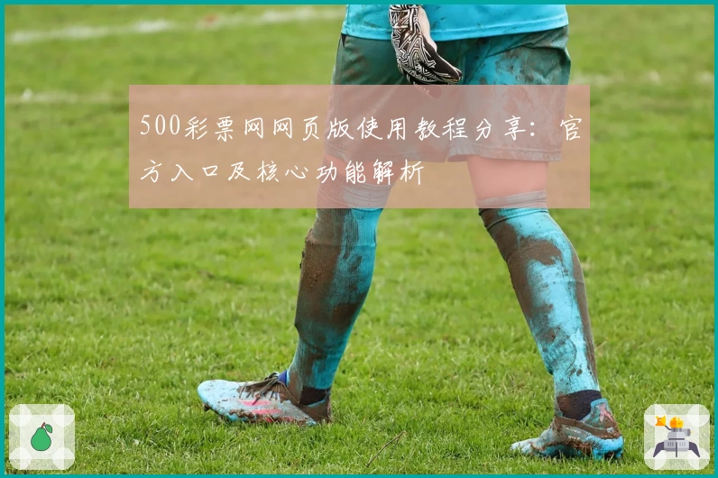 500彩票网网页版使用教程分享：官方入口及核心功能解析