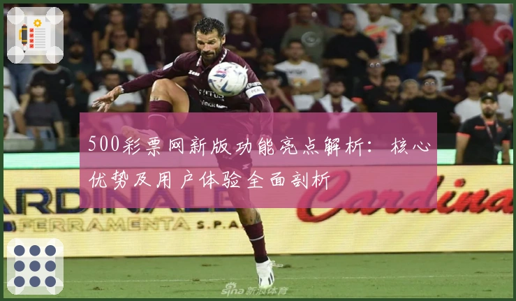 500彩票网新版功能亮点解析：核心优势及用户体验全面剖析