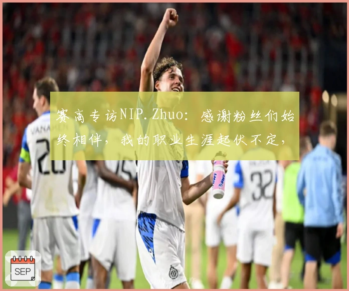 赛高专访NIP.Zhuo：感谢粉丝们始终相伴，我的职业生涯起伏不定，大家却从未离开