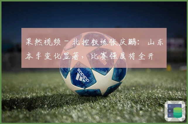 果然视频 - 北控教练张庆鹏：山东本季变化显著，比赛强度将全开