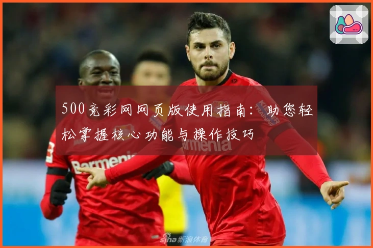 500竞彩网网页版使用指南：助您轻松掌握核心功能与操作技巧