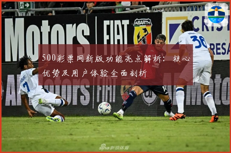 500彩票网新版功能亮点解析：核心优势及用户体验全面剖析