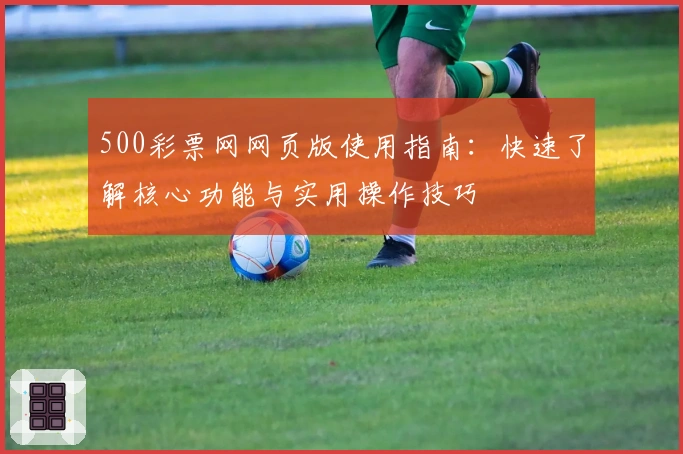 500彩票网网页版使用指南：快速了解核心功能与实用操作技巧