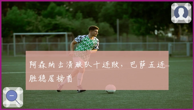 阿森纳击溃狼队十连败，巴萨五连胜稳居榜首