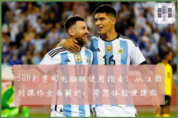 500彩票网电脑版使用指南：从注册到操作全面解析，带您体验便捷购彩流程