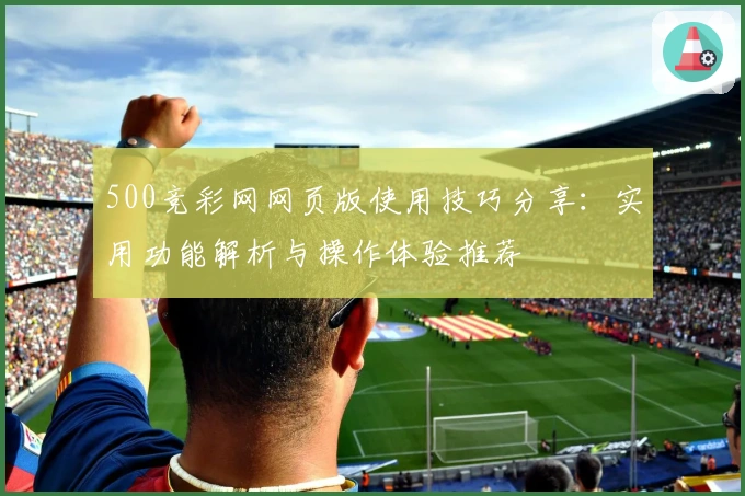 500竞彩网网页版使用技巧分享：实用功能解析与操作体验推荐
