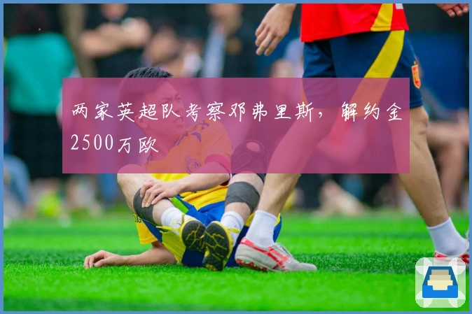 两家英超队考察邓弗里斯，解约金2500万欧