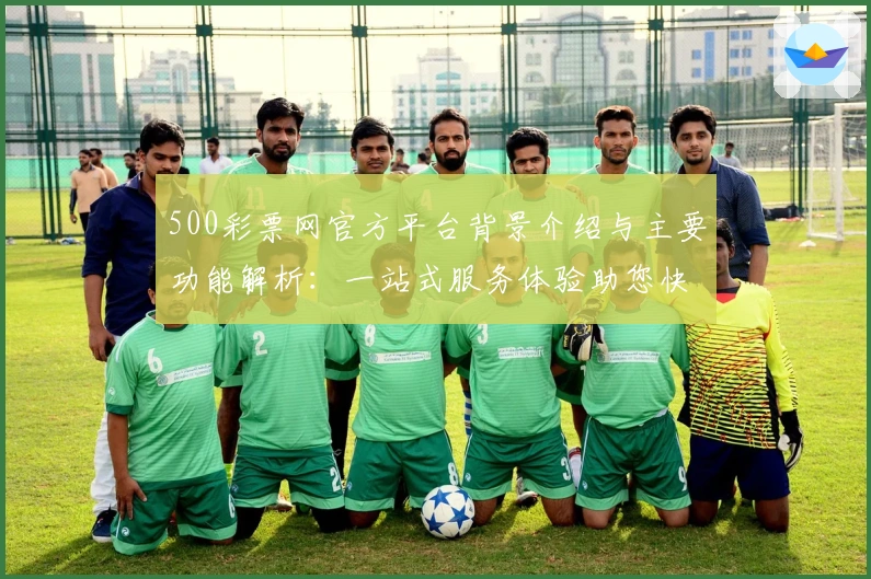 500彩票网官方平台背景介绍与主要功能解析：一站式服务体验助您快速上手