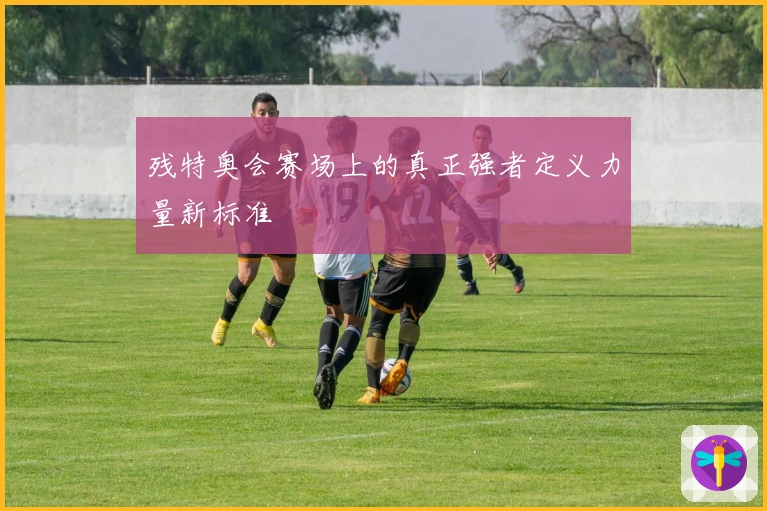 残特奥会赛场上的真正强者定义力量新标准