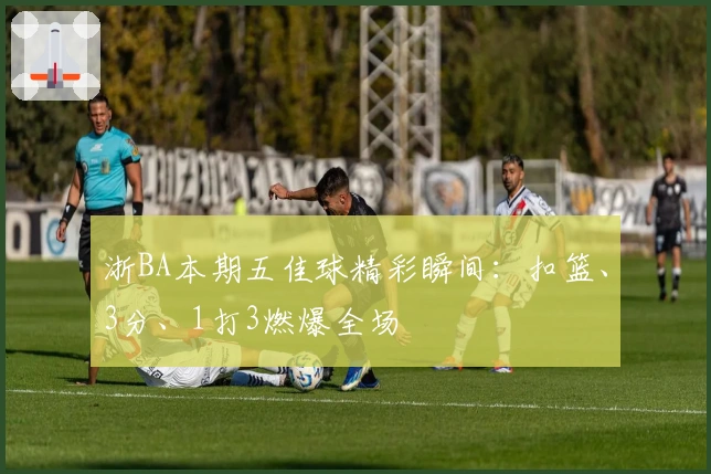 浙BA本期五佳球精彩瞬间：扣篮、3分、1打3燃爆全场