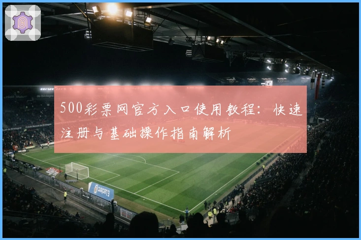 500彩票网官方入口使用教程：快速注册与基础操作指南解析