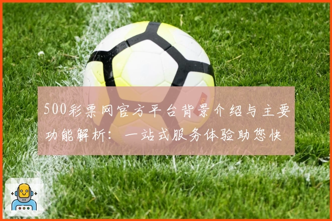 500彩票网官方平台背景介绍与主要功能解析：一站式服务体验助您快速上手