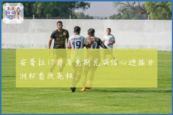 安哥拉门将马克斯充满信心迎接非洲杯首次亮相