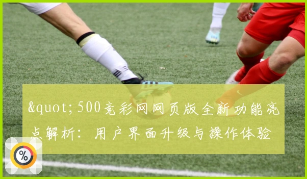 "500竞彩网网页版全新功能亮点解析：用户界面升级与操作体验优化"