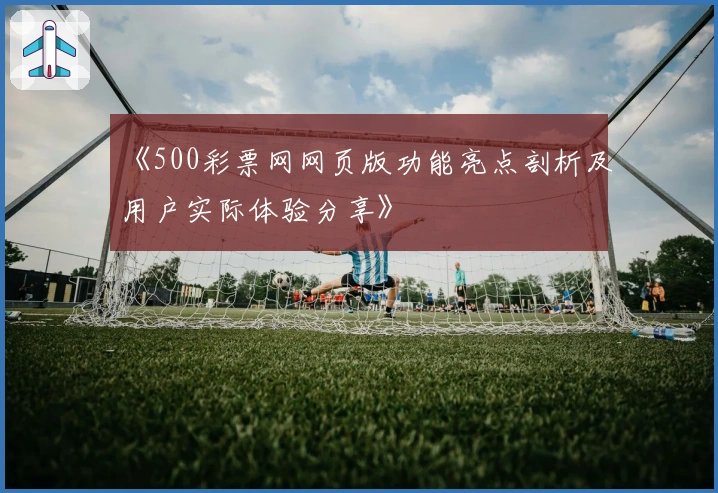 《500彩票网网页版功能亮点剖析及用户实际体验分享》