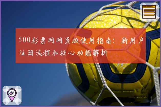 500彩票网网页版使用指南:新用户注册流程和核心功能解析