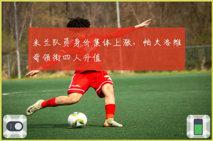 米兰队员身价集体上涨，帕夫洛维奇领衔四人升值
