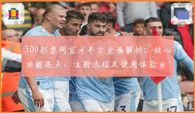 500彩票网官方平台全面解析:核心功能亮点、注册流程及使用体验分享
