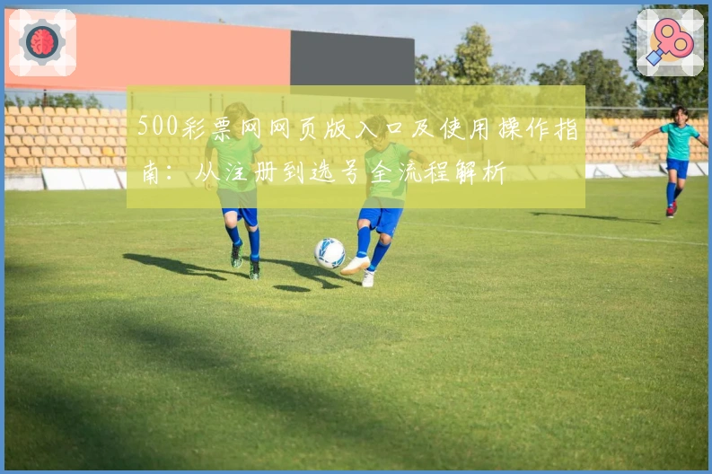 500彩票网网页版入口及使用操作指南：从注册到选号全流程解析