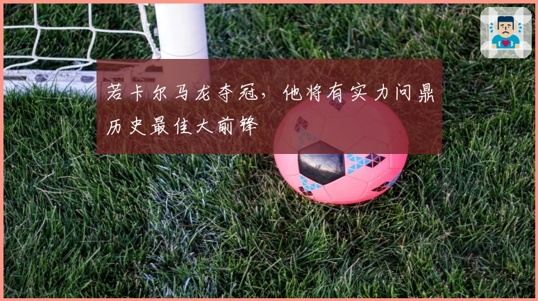 若卡尔马龙夺冠，他将有实力问鼎历史最佳大前锋