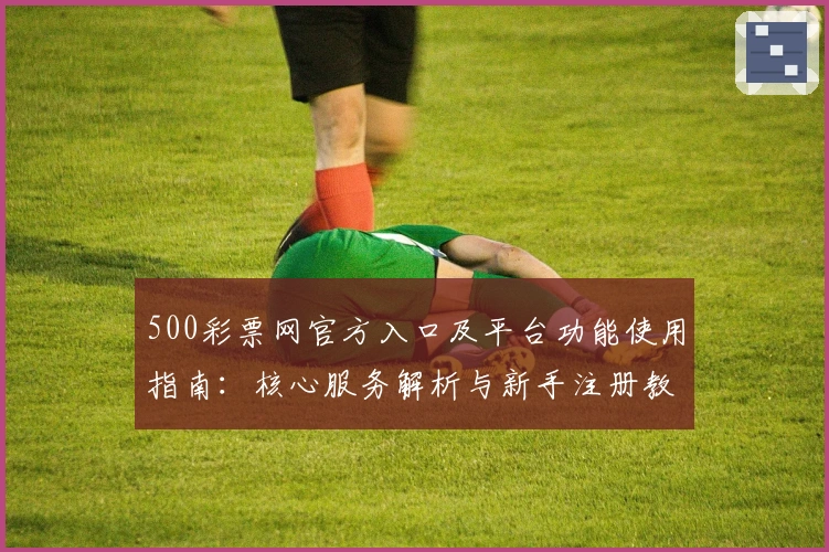 500彩票网官方入口及平台功能使用指南：核心服务解析与新手注册教程