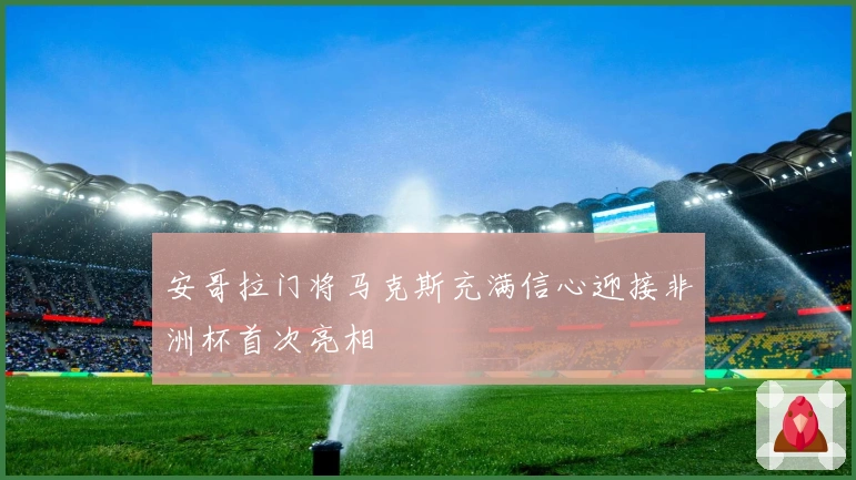 安哥拉门将马克斯充满信心迎接非洲杯首次亮相