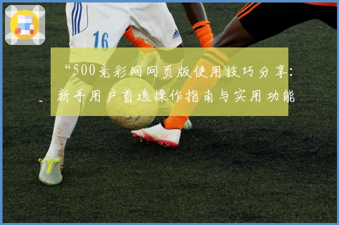 “500竞彩网网页版使用技巧分享：新手用户首选操作指南与实用功能解析”