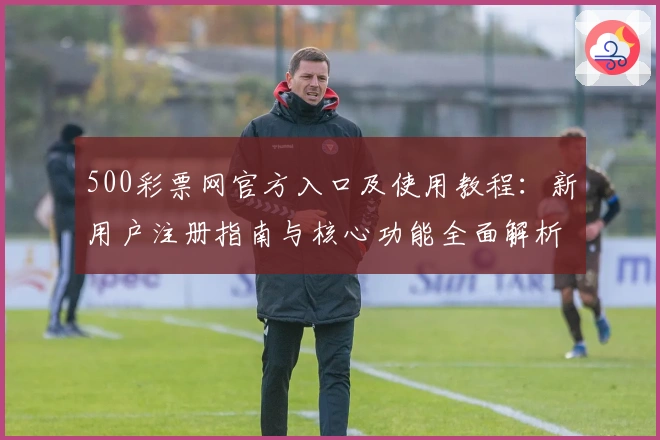 500彩票网官方入口及使用教程：新用户注册指南与核心功能全面解析