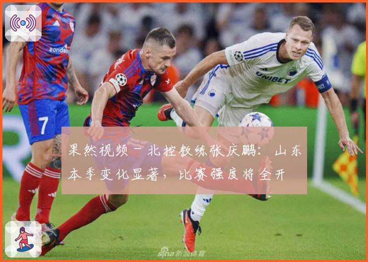 果然视频 - 北控教练张庆鹏：山东本季变化显著，比赛强度将全开