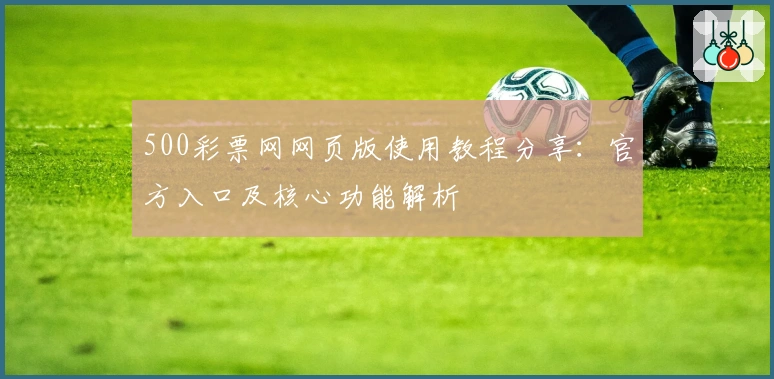 500彩票网网页版使用教程分享:官方入口及核心功能解析
