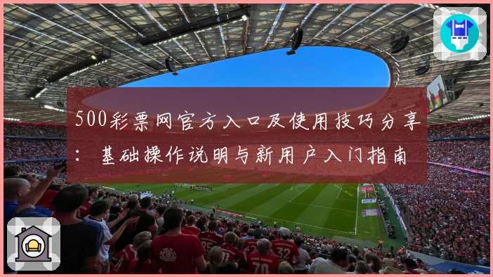 500彩票网官方入口及使用技巧分享：基础操作说明与新用户入门指南解析