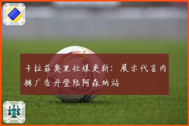 卡拉菲奥里社媒更新：展示代言内裤广告并登陆阿森纳站