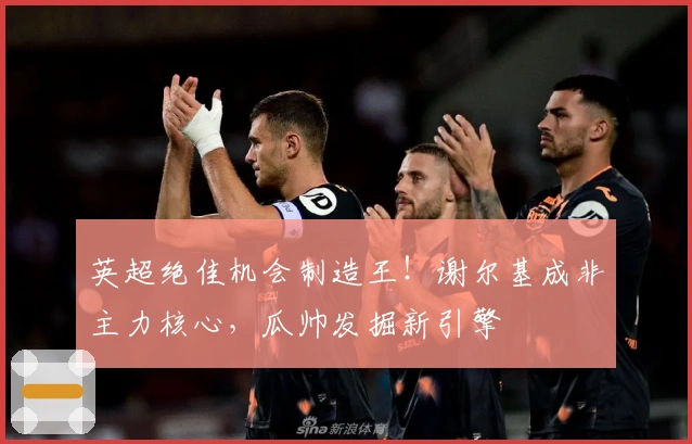 英超绝佳机会制造王！谢尔基成非主力核心，瓜帅发掘新引擎