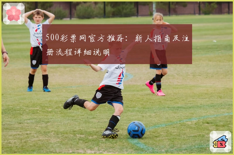 500彩票网官方推荐：新人指南及注册流程详细说明