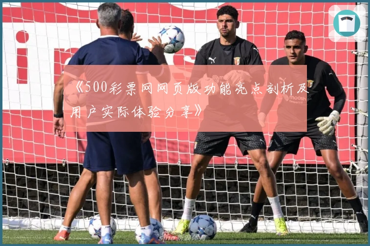 《500彩票网网页版功能亮点剖析及用户实际体验分享》